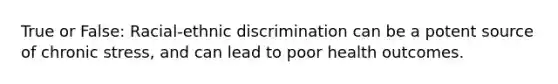 True or False: Racial-ethnic discrimination can be a potent source of chronic stress, and can lead to poor health outcomes.