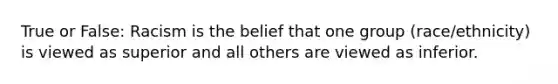 True or False: Racism is the belief that one group (race/ethnicity) is viewed as superior and all others are viewed as inferior.