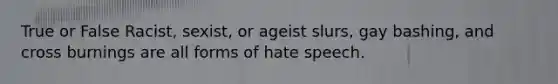 True or False Racist, sexist, or ageist slurs, gay bashing, and cross burnings are all forms of hate speech.