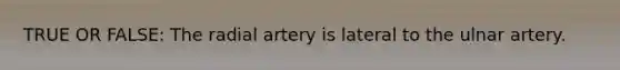 TRUE OR FALSE: The radial artery is lateral to the ulnar artery.