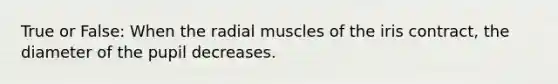 True or False: When the radial muscles of the iris contract, the diameter of the pupil decreases.