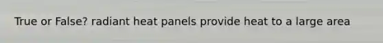 True or False? radiant heat panels provide heat to a large area