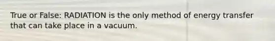 True or False: RADIATION is the only method of energy transfer that can take place in a vacuum.