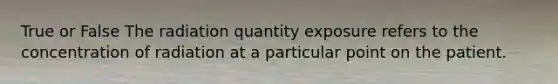 True or False The radiation quantity exposure refers to the concentration of radiation at a particular point on the patient.