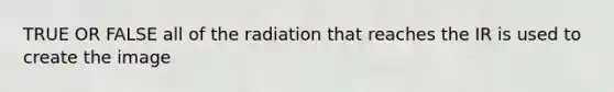 TRUE OR FALSE all of the radiation that reaches the IR is used to create the image