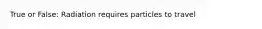 True or False: Radiation requires particles to travel