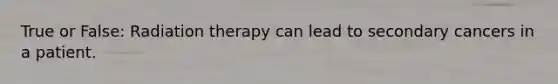 True or False: Radiation therapy can lead to secondary cancers in a patient.