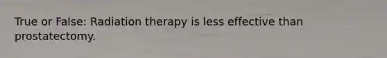 True or False: Radiation therapy is less effective than prostatectomy.