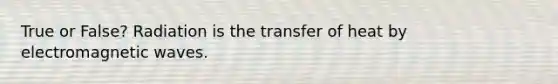 True or False? Radiation is the transfer of heat by electromagnetic waves.
