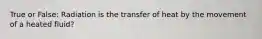 True or False: Radiation is the transfer of heat by the movement of a heated fluid?
