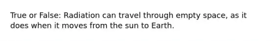 True or False: Radiation can travel through empty space, as it does when it moves from the sun to Earth.