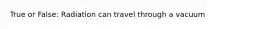 True or False: Radiation can travel through a vacuum