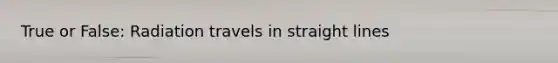 True or False: Radiation travels in straight lines