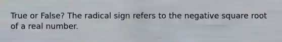 True or False? The radical sign refers to the negative square root of a real number.