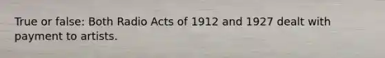 True or false: Both Radio Acts of 1912 and 1927 dealt with payment to artists.