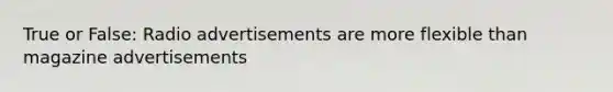 True or False: Radio advertisements are more flexible than magazine advertisements