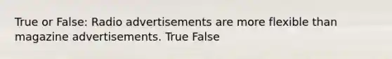 True or False: Radio advertisements are more flexible than magazine advertisements. True False