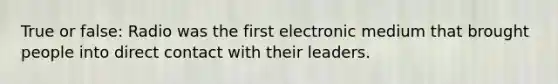 True or false: Radio was the first electronic medium that brought people into direct contact with their leaders.