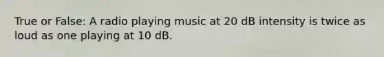 True or False: A radio playing music at 20 dB intensity is twice as loud as one playing at 10 dB.