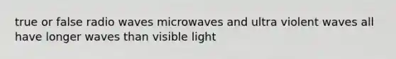 true or false radio waves microwaves and ultra violent waves all have longer waves than visible light