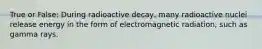 True or False: During radioactive decay, many radioactive nuclei release energy in the form of electromagnetic radiation, such as gamma rays.