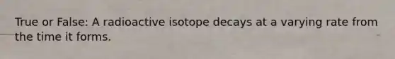 True or False: A radioactive isotope decays at a varying rate from the time it forms.