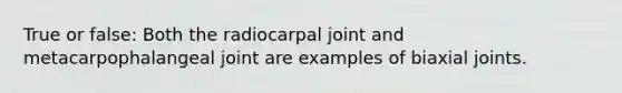 True or false: Both the radiocarpal joint and metacarpophalangeal joint are examples of biaxial joints.