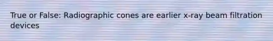 True or False: Radiographic cones are earlier x-ray beam filtration devices