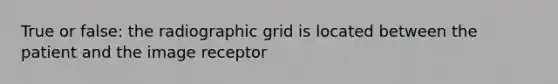 True or false: the radiographic grid is located between the patient and the image receptor