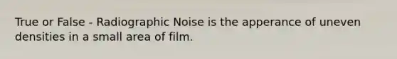 True or False - Radiographic Noise is the apperance of uneven densities in a small area of film.