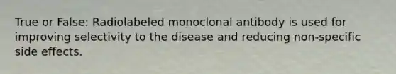 True or False: Radiolabeled monoclonal antibody is used for improving selectivity to the disease and reducing non-specific side effects.