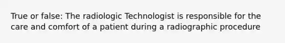 True or false: The radiologic Technologist is responsible for the care and comfort of a patient during a radiographic procedure