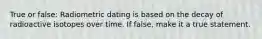 True or false: Radiometric dating is based on the decay of radioactive isotopes over time. If false, make it a true statement.