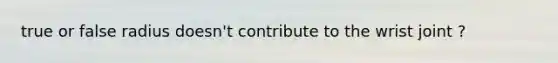 true or false radius doesn't contribute to the wrist joint ?