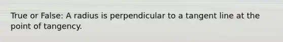 True or False: A radius is perpendicular to a tangent line at the point of tangency.