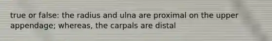 true or false: the radius and ulna are proximal on the upper appendage; whereas, the carpals are distal