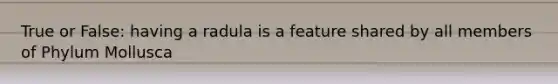 True or False: having a radula is a feature shared by all members of Phylum Mollusca