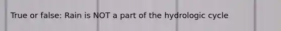 True or false: Rain is NOT a part of the hydrologic cycle