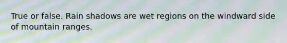 True or false. Rain shadows are wet regions on the windward side of mountain ranges.