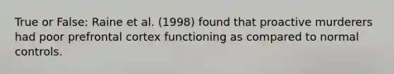 True or False: Raine et al. (1998) found that proactive murderers had poor prefrontal cortex functioning as compared to normal controls.