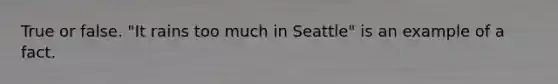 True or false. "It rains too much in Seattle" is an example of a fact.