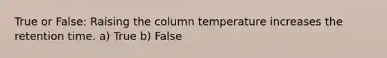 True or False: Raising the column temperature increases the retention time. a) True b) False