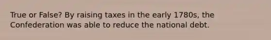 True or False? By raising taxes in the early 1780s, the Confederation was able to reduce the <a href='https://www.questionai.com/knowledge/ky9EndFOOK-national-debt' class='anchor-knowledge'>national debt</a>.