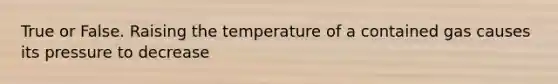 True or False. Raising the temperature of a contained gas causes its pressure to decrease