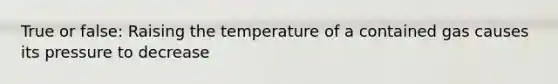 True or false: Raising the temperature of a contained gas causes its pressure to decrease