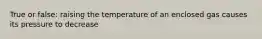 True or false: raising the temperature of an enclosed gas causes its pressure to decrease