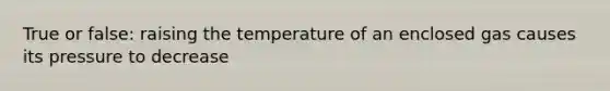 True or false: raising the temperature of an enclosed gas causes its pressure to decrease