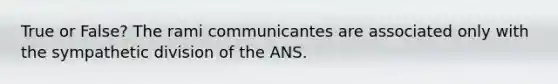 True or False? The rami communicantes are associated only with the sympathetic division of the ANS.