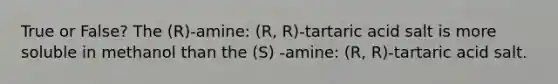 True or False? The (R)-amine: (R, R)-tartaric acid salt is more soluble in methanol than the (S) -amine: (R, R)-tartaric acid salt.