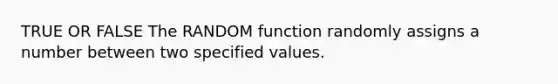 TRUE OR FALSE The RANDOM function randomly assigns a number between two specified values.